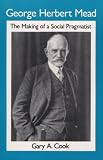 Cook, Gary A.: George Herbert Mead: The Making of a Social Pragmatist
