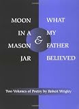 Wrigley, Robert: Moon in a Mason Jar and What My Father Believed: Two Volumes of Poetry Wrigley, Robert: Moon in a Mason Jar and What My Father Believed: Two Volumes of Poetry
