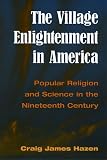 Hazen, Craig James: The Village Enlightenment in America: Popular Religion and Science in the Nineteenth Century Hazen, Craig James: The Village Enlightenment in America: Popular Religion and Science in the Nineteenth Century