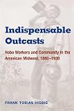 Higbie, Frank Tobias: Indispensable Outcasts: Hobo Workers and Community in the American Midwest, 1880-1930 Higbie, Frank Tobias: Indispensable Outcasts: Hobo Workers and Community in the American Midwest, 1880-1930