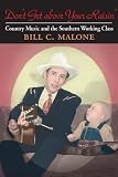 Malone, Bill C.: Don't Get Above Your Raisin': Country Music And the Southern Working Class Malone, Bill C.: Don't Get Above Your Raisin': Country Music And the Southern Working Class
