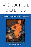 Grosz, Elizabeth: Volatile Bodies: Toward a Corporeal Feminism Grosz, Elizabeth: Volatile Bodies: Toward a Corporeal Feminism