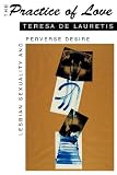 De Lauretis, Teresa: The Practice of Love: Lesbian Sexuality and Perverse Desire De Lauretis, Teresa: The Practice of Love: Lesbian Sexuality and Perverse Desire