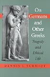 Schmidt, Dennis J.: On Germans and Other Greeks: Tragedy and Ethical Life