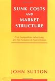 Sutton, John: Sunk Costs and Market Structure: Pride Competition, Advertising, and the Evolution of Concentration