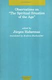 Habermas, Jurgen: Observations on "the Spiritual Situation of the Age": Contemporary German Perspectives Habermas, Jurgen: Observations on "the Spiritual Situation of the Age": Contemporary German Perspectives