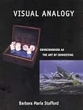 Stafford, Barbara Maria: Visual Analogy: Consciousness As the Art of Connecting Stafford, Barbara Maria: Visual Analogy: Consciousness As the Art of Connecting