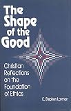Layman, C. Stephen: The Shape of the Good: Christian Reflections on the Foundation of Ethics Layman, C. Stephen: The Shape of the Good: Christian Reflections on the Foundation of Ethics