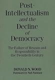 Wood, Donald N.: Post-Intellectualism and the Decline of Democracy : The Failure of Reason and Responsibility in the Twentieth Century Wood, Donald N.: Post-Intellectualism and the Decline of Democracy : The Failure of Reason and Responsibility in the Twentieth Century