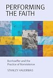 Hauerwas, Stanley: Performing the Faith: Bonhoeffer and the Practice of Nonviolence