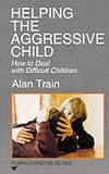 Train, Alan: Helping the Aggressive Child: How to Deal With Difficult Children