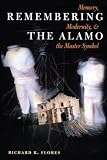 Flores, Richard R.: Remembering the Alamo: Memory, Modernity, and the Master Symbol