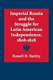 Bartley, Russell H: Imperial Russia and the Struggle for Latin American Independence, 1808-1828