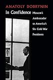 Dobrynin, Anatoliy Fedorovich: In Confidence: Moscow's Ambassador to Six Cold War Presidents Dobrynin, Anatoliy Fedorovich: In Confidence: Moscow's Ambassador to Six Cold War Presidents