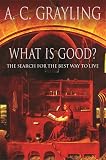 Grayling, A. C.: What Is Good: The Search for the Best Way to Live