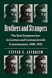 Aschheim, Steven E.: Brothers and Strangers: The East European Jew in German and German Jewish Consciousness, 1800-1923