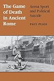 Plass, Paul: The Game of Death in Ancient Rome: Arena Sport and Political Suicide