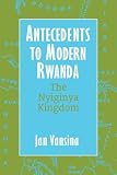 Vansina, Jan: Antecedents To Modern Rwanda: The Nyiginya Kingdom Vansina, Jan: Antecedents To Modern Rwanda: The Nyiginya Kingdom