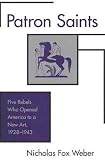 Weber, Nicholas Fox: Patron Saints: Five Rebels Who Opened America to a New Art 1928-1943