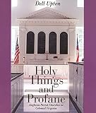 Upton, Dell: Holy Things and Profane: Anglican Parish Churches in Colonial Virginia