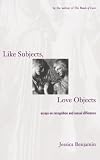 Benjamin, Jessica: Like Subjects, Love Objects: Essays on Recognition and Sexual Difference Benjamin, Jessica: Like Subjects, Love Objects: Essays on Recognition and Sexual Difference