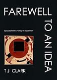 Clark, T. J.: Farewell to an Idea: Episodes from a History of Modernism Clark, T. J.: Farewell to an Idea: Episodes from a History of Modernism
