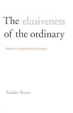 Rosen, Stanley: The Elusiveness of the Ordinary: Studies in the Possibility of Philosophy Rosen, Stanley: The Elusiveness of the Ordinary: Studies in the Possibility of Philosophy