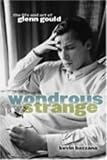 Bazzana, Kevin: Wondrous Strange: The Life and Art of Glenn Gould Bazzana, Kevin: Wondrous Strange: The Life and Art of Glenn Gould