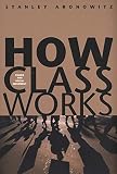 Aronowitz, Stanley: How Class Works: Power And Social Movement