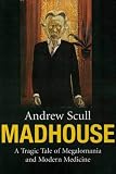 Scull, Andrew T.: Madhouse: A Tragic Tale Of Megalomania And Modern Medicine