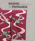 Atkins, Jacqueline: Wearing Propaganda: Textiles on the Home Front in Japan, Britain, And the United States