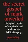 Jeffery, Peter: The Secret Gospel of Mark Unveiled: Imagined Rituals of Sex, Death, And Madness in a Biblical Forgery