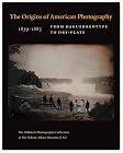 The Origins of American Photography: From Daguerreotype to Dry-Plate, 1839-1885: The Hallmark Photographic Collection at The Nelson-Atkins Museum of Art