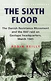 Reilly, Robin: The Sixth Floor: The Danish Resistance Movement and the Raf Raid on Gestapo Headquarters March 1945