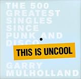 Mulholland, Garry: This Is Uncool: The 500 Greatest Singles Since Punk and Disco