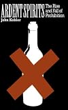 Kobler, John: Ardent Spirits: The Rise and Fall of Prohibition Kobler, John: Ardent Spirits: The Rise and Fall of Prohibition
