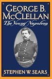 Sears, Stephen W.: George B. McClellan: The Young Napoleon Sears, Stephen W.: George B. McClellan: The Young Napoleon