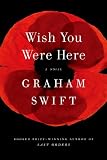 Wish You Were Here - Graham Swift Wish You Were Here - Graham Swift