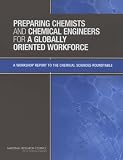 National Research Council (U.S.): Preparing Chemists and Chemical Engineers for a Globally Oriented Workforce: A Workshop Report to the Chemical Sciences Roundtable National Research Council (U.S.): Preparing Chemists and Chemical Engineers for a Globally Oriented Workforce: A Workshop Report to the Chemical Sciences Roundtable