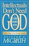 McGrath, Alister E.: Intellectuals Don't Need God & Other Modern Myths: Building Bridges to Faith Through Apologetics McGrath, Alister E.: Intellectuals Don't Need God & Other Modern Myths: Building Bridges to Faith Through Apologetics