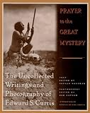 Curtis, Edward S.: Prayer to the Great Mystery: The Uncollected Writings and Photography of Edward S. Curits