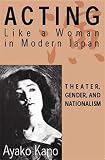 Kano, Ayako: Acting Like a Woman in Modern Japan: Theater, Gender, and Nationalism