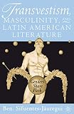 Sifuentes-Jauregui, Ben: Transvestism, Masculinity, and Latin American Literature: Genders Share Flesh