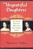 Maureen Waller: Ungrateful Daughters: The Stuart Princesses Who Stole Their Father's Crown