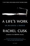 Cusk, Rachel: A Life's Work: On Becoming a Mother Cusk, Rachel: A Life's Work: On Becoming a Mother