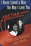 Dobkin, Matt: I Never Loved a Man the Way I Love You : Aretha Franklin, Respect, and the Making of a Soul Music Masterpiece Dobkin, Matt: I Never Loved a Man the Way I Love You : Aretha Franklin, Respect, and the Making of a Soul Music Masterpiece
