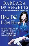 De Angelis, Barbara: How Did I Get Here?: Finding Your Way to Renewed Hope And Happiness When Life And Love Take Unexpected Turns De Angelis, Barbara: How Did I Get Here?: Finding Your Way to Renewed Hope And Happiness When Life And Love Take Unexpected Turns