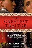 Mortimer, Ian: The Greatest Traitor: The Greatest Traitor The Life of Sir Roger Mortimer, Ruler of England 1327-1330 Mortimer, Ian: The Greatest Traitor: The Greatest Traitor The Life of Sir Roger Mortimer, Ruler of England 1327-1330