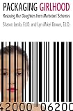 Lamb, Sharon: Packaging Girlhood: Rescuing Our Daughters from Marketers' Schemes