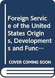 Morgan, John H.: Foreign Service of the United States Origins, Developments and Functions Morgan, John H.: Foreign Service of the United States Origins, Developments and Functions